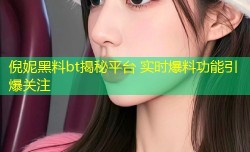 倪妮黑料bt揭秘平台 实时爆料功能引爆关注