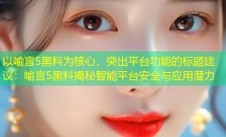 以喻言5黑料为核心，突出平台功能的标题建议：喻言5黑料揭秘智能平台安全与应用潜力