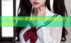 井川里予黑料素颜揭秘平家直播互动与真实展示