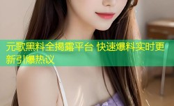 元歌黑料全揭露平台 快速爆料实时更新引爆热议
