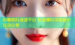 劲爆黑料速递平台 极速爆料深度解析互动分享