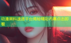动漫黑料速递平台揭秘精彩内幕点击即看