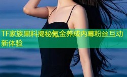TF家族黑料揭秘氪金养成内幕粉丝互动新体验