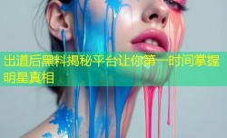 出道后黑料揭秘平台让你第一时间掌握明星真相