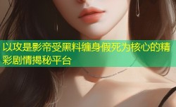 以攻是影帝受黑料缠身假死为核心的精彩剧情揭秘平台