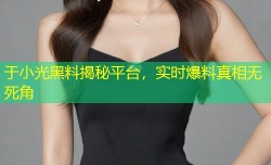 于小光黑料揭秘平台，实时爆料真相无死角