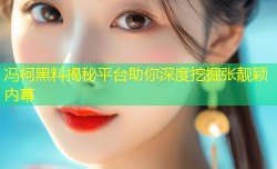 冯柯黑料揭秘平台助你深度挖掘张靓颖内幕
