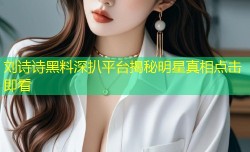 刘诗诗黑料深扒平台揭秘明星真相点击即看