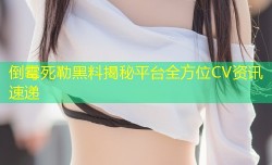 倒霉死勒黑料揭秘平台全方位CV资讯速递