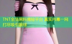 TNT全员黑料揭秘平台 真实内幕一网打尽吸引眼球