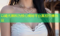 以崎尤黑料为核心揭秘平台真相引爆热议