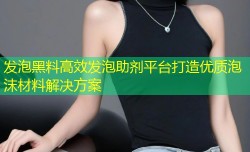 发泡黑料高效发泡助剂平台打造优质泡沫材料解决方案