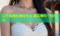 口子姐黑料揭秘平台 真实爆料一网打尽
