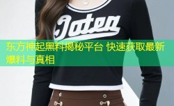 东方神起黑料揭秘平台 快速获取最新爆料与真相