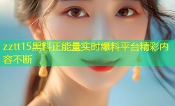 zztt15黑料正能量实时爆料平台精彩内容不断