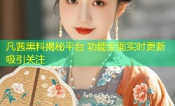 凡茜黑料揭秘平台 功能全面实时更新吸引关注