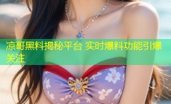 凉哥黑料揭秘平台 实时爆料功能引爆关注