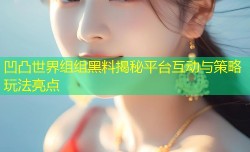 凹凸世界组组黑料揭秘平台互动与策略玩法亮点