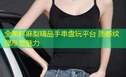 全黑料麻梨精品手串盘玩平台 质感纹理尽显魅力