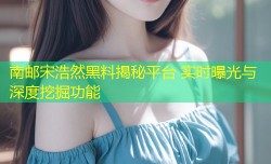 南邮宋浩然黑料揭秘平台 实时曝光与深度挖掘功能