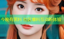 今晚有黑料 社区爆料互动新体验