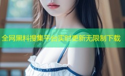 全网黑料搜集平台实时更新无限制下载