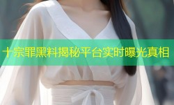十宗罪黑料揭秘平台实时曝光真相