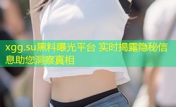 xgg.su黑料曝光平台 实时揭露隐秘信息助您洞察真相