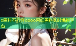 x黑料不打烊oooo网红黑料实时爆料平台