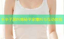 半半子黑料揭秘平家爆料与互动体验