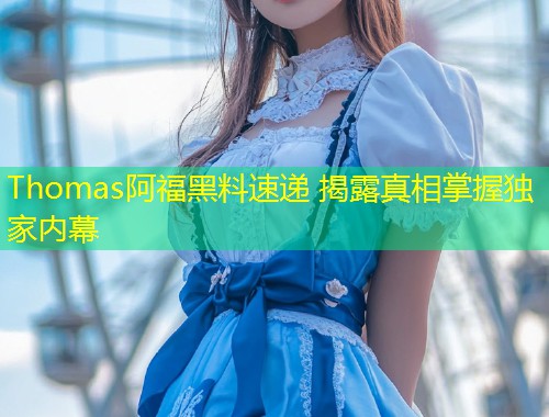 Thomas阿福黑料速递 揭露真相掌握独家内幕  第1张