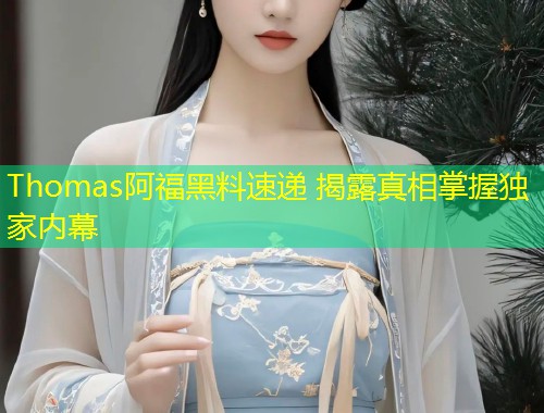 Thomas阿福黑料速递 揭露真相掌握独家内幕  第2张