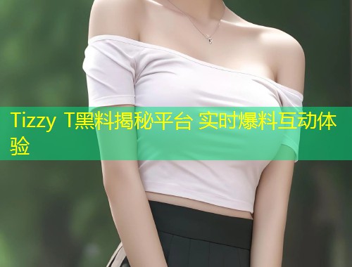 Tizzy T黑料揭秘平台 实时爆料互动体验  第1张