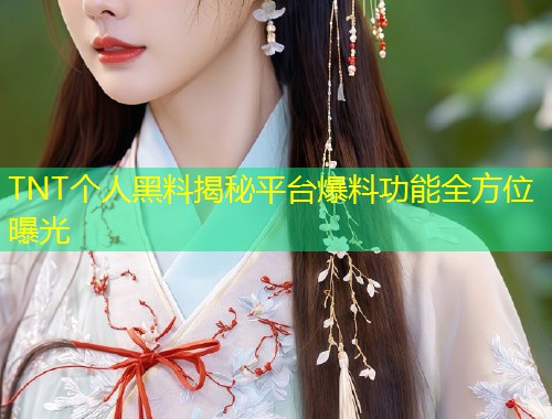 TNT个人黑料揭秘平台爆料功能全方位曝光  第1张