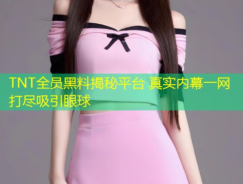 TNT全员黑料揭秘平台 真实内幕一网打尽吸引眼球  第1张