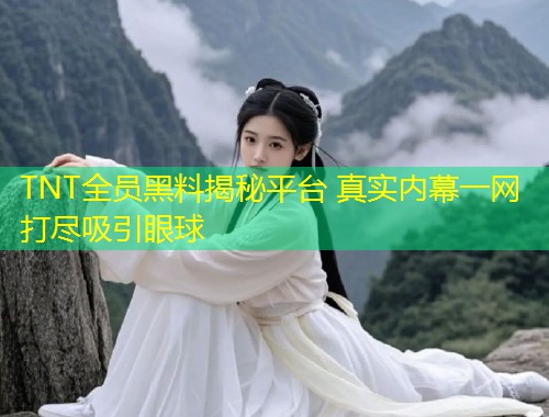 TNT全员黑料揭秘平台 真实内幕一网打尽吸引眼球  第2张