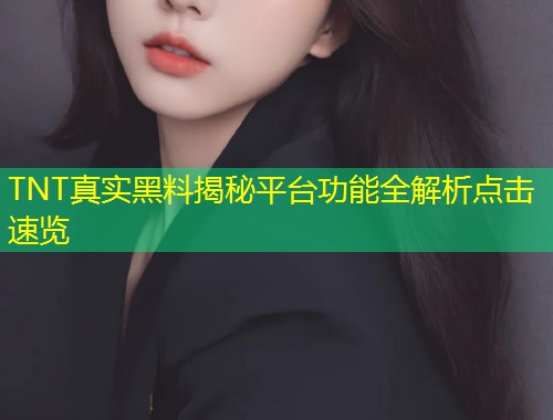 TNT真实黑料揭秘平台功能全解析点击速览  第1张
