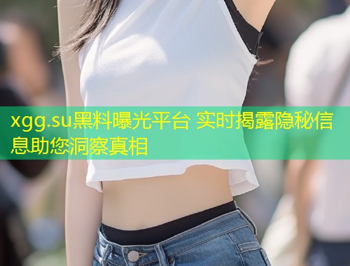 xgg.su黑料曝光平台 实时揭露隐秘信息助您洞察真相  第1张