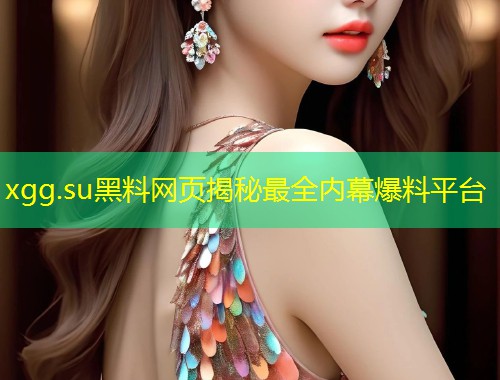 xgg.su黑料网页揭秘最全内幕爆料平台  第2张