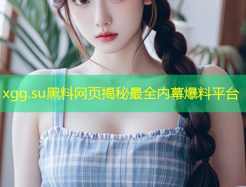 xgg.su黑料网页揭秘最全内幕爆料平台  第1张