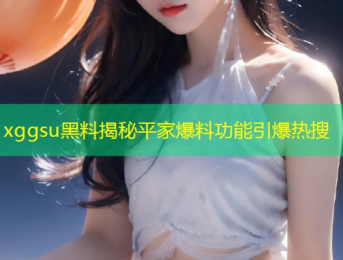 xggsu黑料揭秘平家爆料功能引爆热搜  第1张