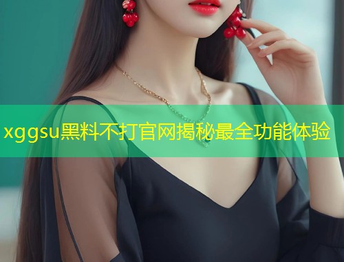 xggsu黑料不打官网揭秘最全功能体验  第1张