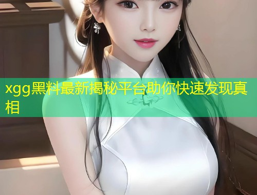 xgg黑料最新揭秘平台助你快速发现真相  第1张