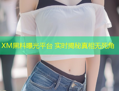 XM黑料曝光平台 实时揭秘真相无死角  第1张