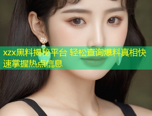 xzx黑料揭秘平台 轻松查询爆料真相快速掌握热点信息  第2张