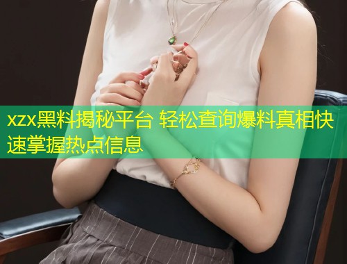 xzx黑料揭秘平台 轻松查询爆料真相快速掌握热点信息  第1张