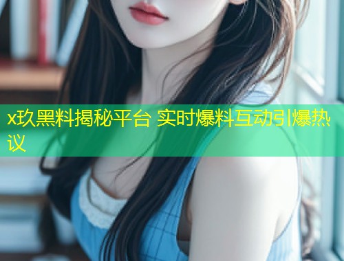 x玖黑料揭秘平台 实时爆料互动引爆热议  第1张