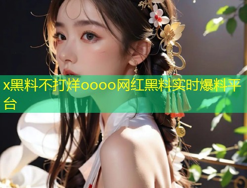 x黑料不打烊oooo网红黑料实时爆料平台  第1张