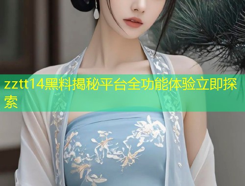 zztt14黑料揭秘平台全功能体验立即探索  第1张