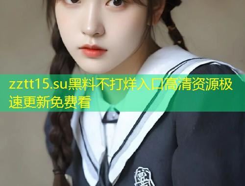 zztt15.su黑料不打烊入口高清资源极速更新免费看  第2张